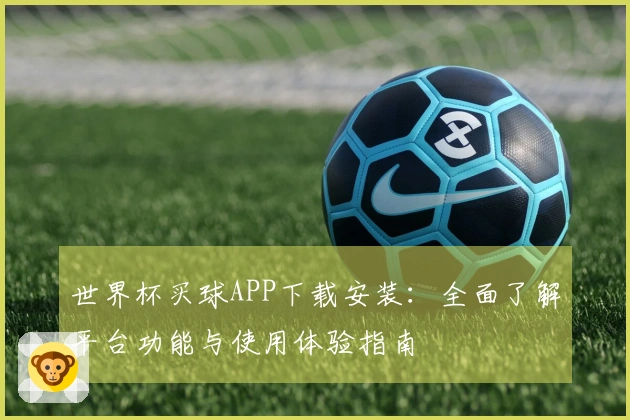 世界杯买球APP下载安装：全面了解平台功能与使用体验指南