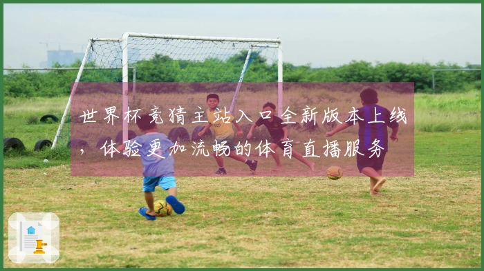 世界杯竞猜主站入口全新版本上线，体验更加流畅的体育直播服务