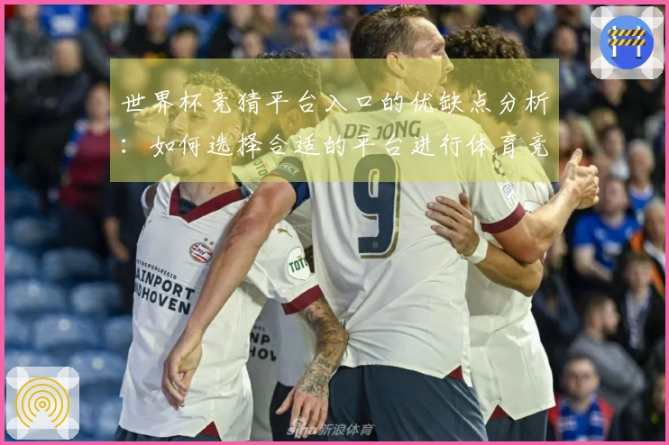 世界杯竞猜平台入口的优缺点分析：如何选择合适的平台进行体育竞猜体验