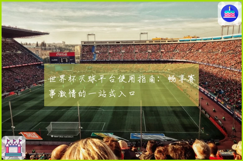世界杯买球平台使用指南：畅享赛事激情的一站式入口
