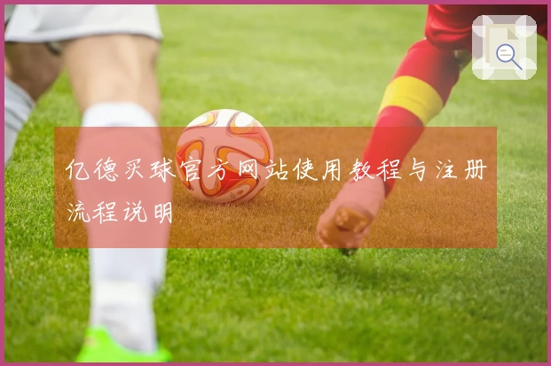 亿德买球官方网站使用教程与注册流程说明