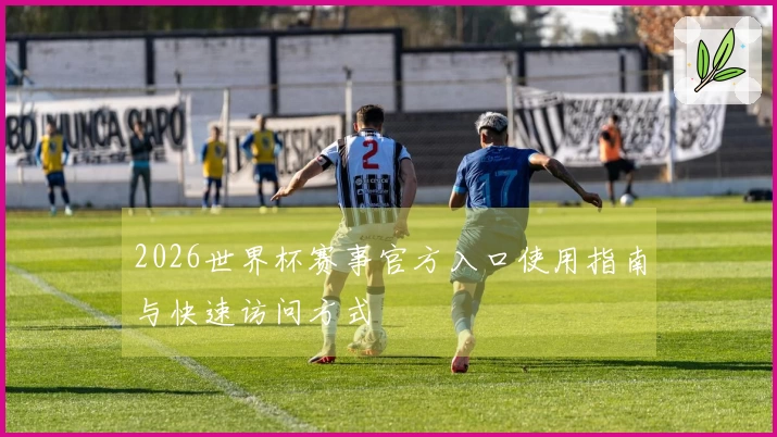 2026世界杯赛事官方入口使用指南与快速访问方式