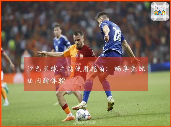 沙巴买球主站使用指南：畅享无忧访问新体验