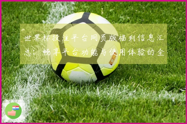 世界杯投注平台网页版福利信息汇总：畅享平台功能与使用体验的全方位指南