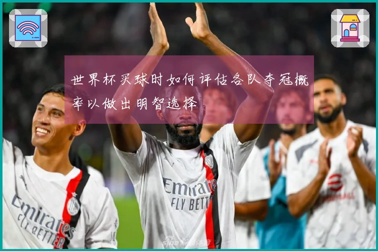 世界杯买球时如何评估各队夺冠概率以做出明智选择