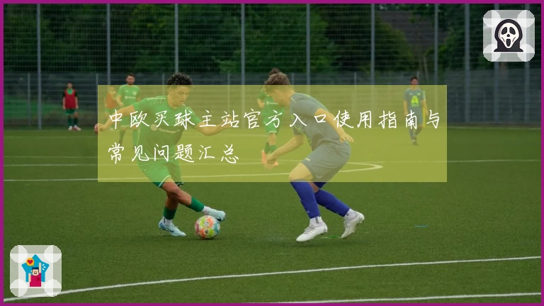 中欧买球主站官方入口使用指南与常见问题汇总