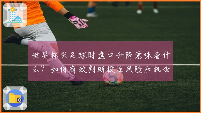 世界杯买足球时盘口升降意味着什么？如何有效判断投注风险和机会？