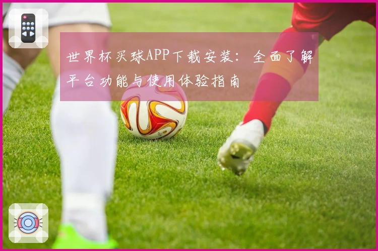 世界杯买球APP下载安装：全面了解平台功能与使用体验指南