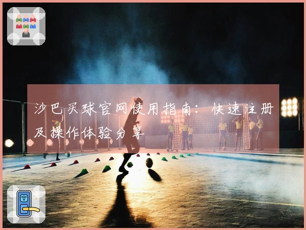 沙巴买球官网使用指南：快速注册及操作体验分享