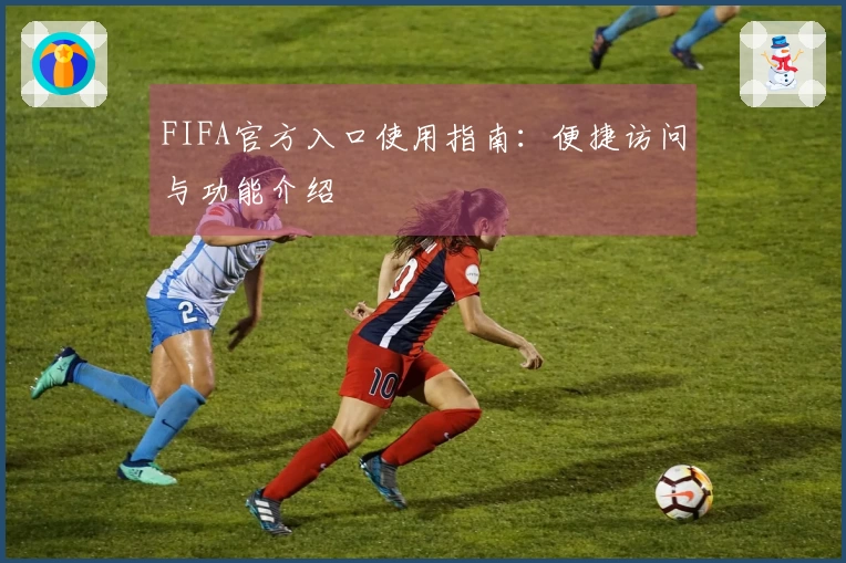 FIFA官方入口使用指南：便捷访问与功能介绍